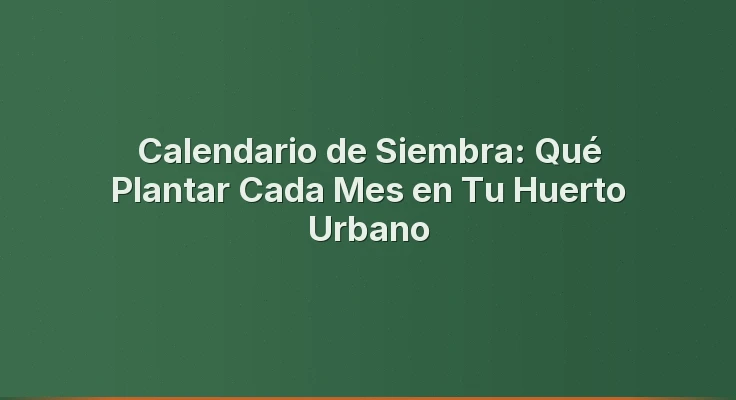 Calendario de Siembra: Qué Plantar Cada Mes en Tu Huerto Urbano