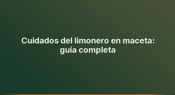 Cuidados del limonero en maceta: guía completa