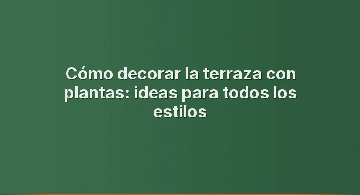 Cómo decorar la terraza con plantas: ideas para todos los estilos