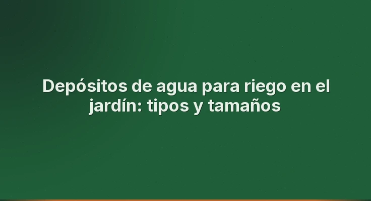 Depósitos de agua para riego en el jardín: tipos y tamaños