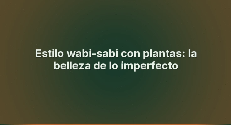 Estilo wabi-sabi con plantas: la belleza de lo imperfecto