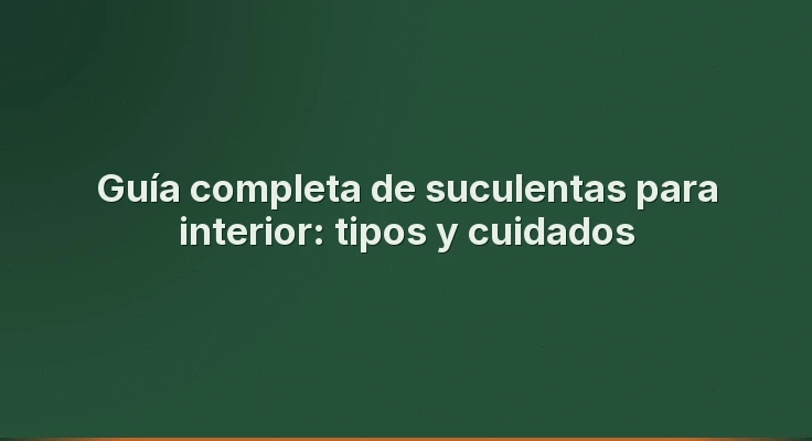 Guía completa de suculentas para interior: tipos y cuidados