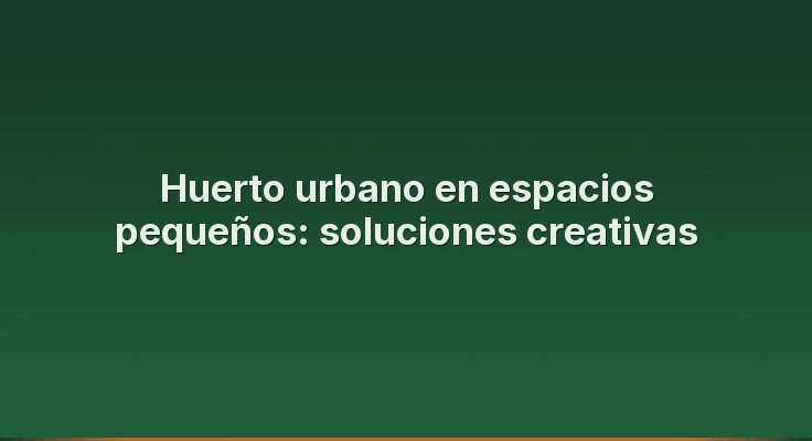 Huerto urbano en espacios pequeños: soluciones creativas