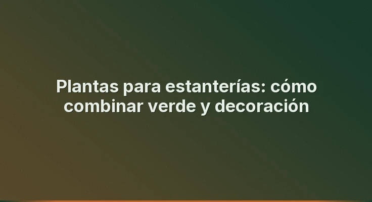 Plantas para estanterías: cómo combinar verde y decoración