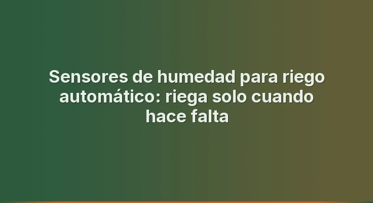 Sensores de humedad para riego automático: riega solo cuando hace falta