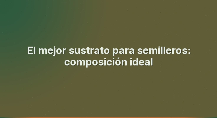 El mejor sustrato para semilleros: composición ideal