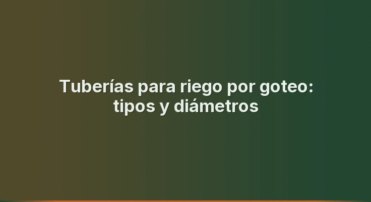 Tuberías para riego por goteo: tipos y diámetros